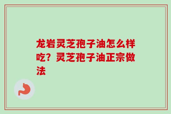 龙岩灵芝孢子油怎么样吃?灵芝孢子油正宗做法 龙岩灵芝孢子油怎么样吃?灵芝孢子油正宗做法