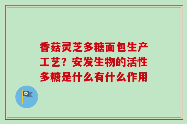 香菇灵芝多糖面包生产工艺？安发生物的活性多糖是什么有什么作用