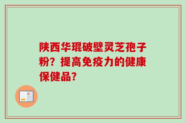 陕西华琨破壁灵芝孢子粉?提高免疫力的健康保健品? 陕西华琨破壁灵芝孢子粉?提高免疫力的健康保健品?
