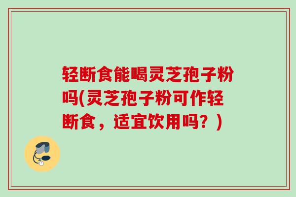轻断食能喝灵芝孢子粉吗(灵芝孢子粉可作轻断食，适宜饮用吗？)