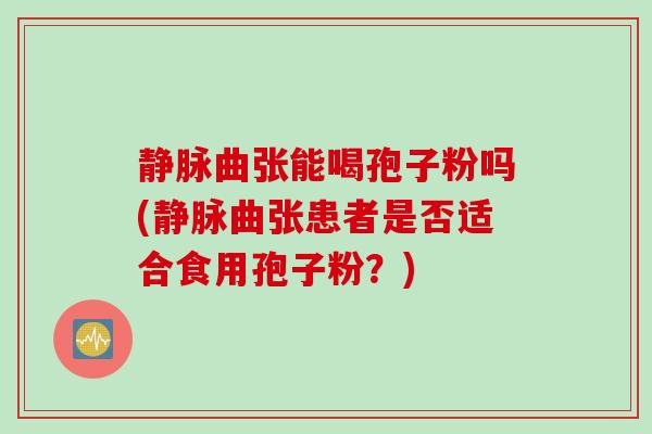 静脉曲张能喝孢子粉吗(静脉曲张患者是否适合食用孢子粉？)