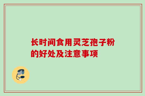 长时间食用灵芝孢子粉的好处及注意事项