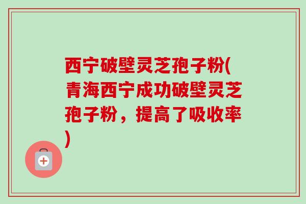 西宁破壁灵芝孢子粉(青海西宁成功破壁灵芝孢子粉，提高了吸收率)