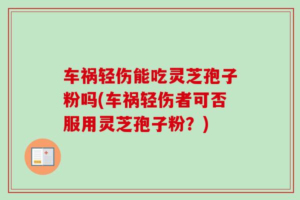 车祸轻伤能吃灵芝孢子粉吗(车祸轻伤者可否服用灵芝孢子粉？)