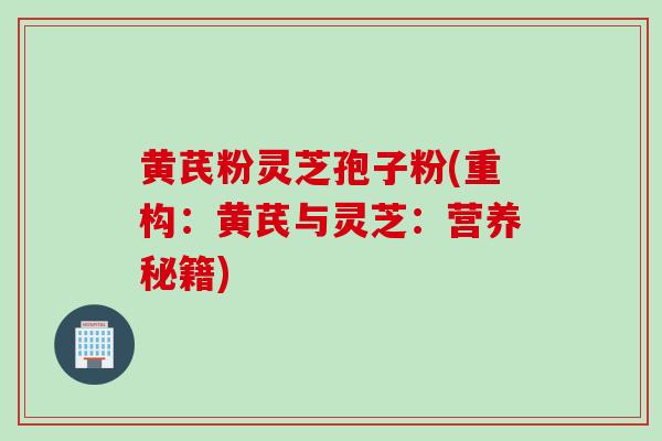 黄芪粉灵芝孢子粉(重构：黄芪与灵芝：营养秘籍)