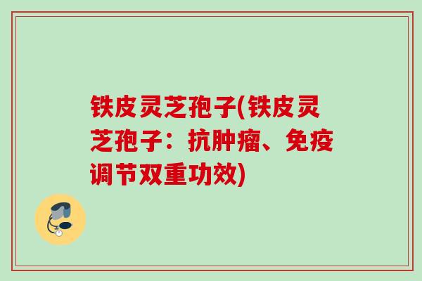 铁皮灵芝孢子(铁皮灵芝孢子：抗肿瘤、免疫调节双重功效)
