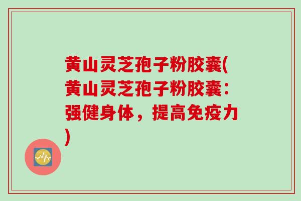 黄山灵芝孢子粉胶囊(黄山灵芝孢子粉胶囊：强健身体，提高免疫力)