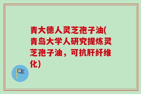青大德人灵芝孢子油(青岛大学人研究提炼灵芝孢子油，可抗肝纤维化)