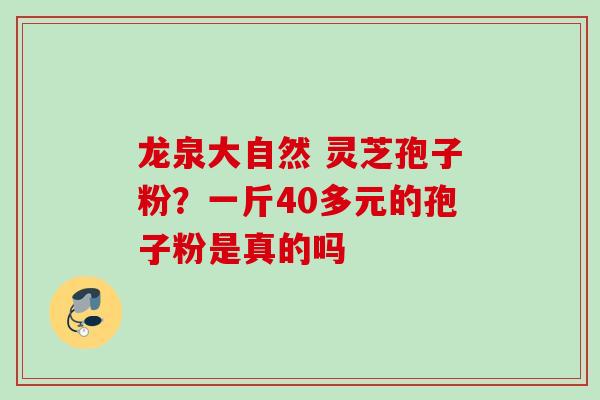 龙泉大自然 灵芝孢子粉？一斤40多元的孢子粉是真的吗