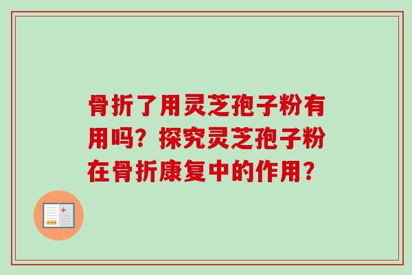 骨折了用灵芝孢子粉有用吗？探究灵芝孢子粉在骨折康复中的作用？