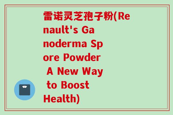 雷诺灵芝孢子粉(Renault's Ganoderma Spore Powder A New Way to Boost Health)