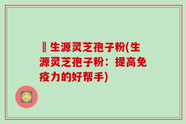 褀生源灵芝孢子粉(生源灵芝孢子粉：提高免疫力的好帮手)