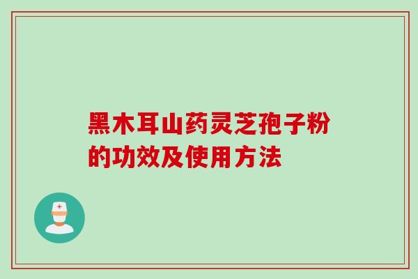 黑木耳山药灵芝孢子粉的功效及使用方法