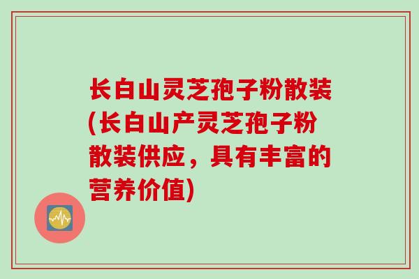 长白山灵芝孢子粉散装(长白山产灵芝孢子粉散装供应，具有丰富的营养价值)