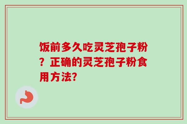 饭前多久吃灵芝孢子粉？正确的灵芝孢子粉食用方法？