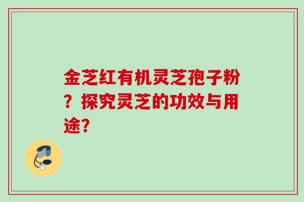 金芝红有机灵芝孢子粉？探究灵芝的功效与用途？