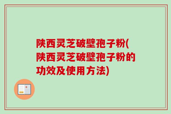 陕西灵芝破壁孢子粉(陕西灵芝破壁孢子粉的功效及使用方法)