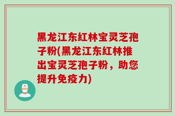 黑龙江东红林宝灵芝孢子粉(黑龙江东红林推出宝灵芝孢子粉，助您提升免疫力)
