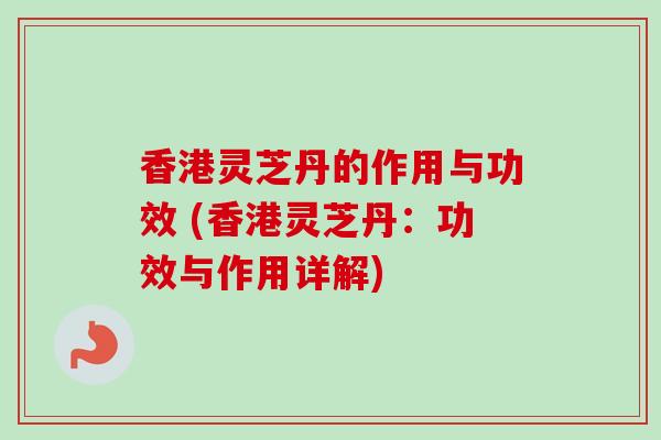 香港灵芝丹的作用与功效 (香港灵芝丹：功效与作用详解)
