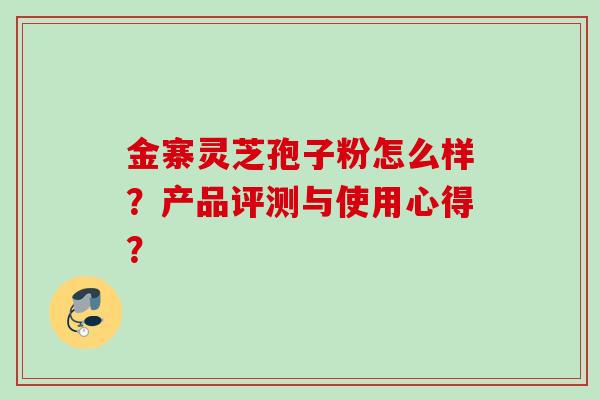 金寨灵芝孢子粉怎么样？产品评测与使用心得？