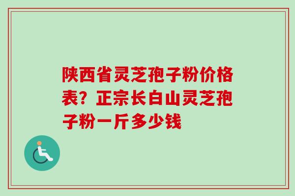 陕西省灵芝孢子粉价格表？正宗长白山灵芝孢子粉一斤多少钱
