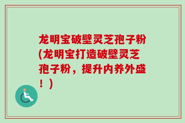 龙明宝破壁灵芝孢子粉(龙明宝打造破壁灵芝孢子粉，提升内养外盛！)