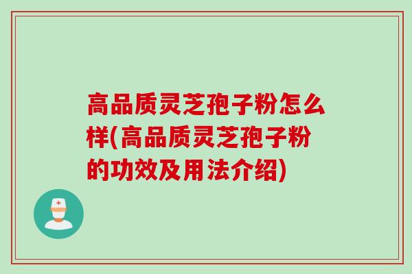 高品质灵芝孢子粉怎么样(高品质灵芝孢子粉的功效及用法介绍)