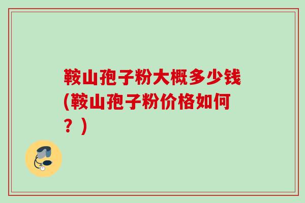 鞍山孢子粉大概多少钱(鞍山孢子粉价格如何？)