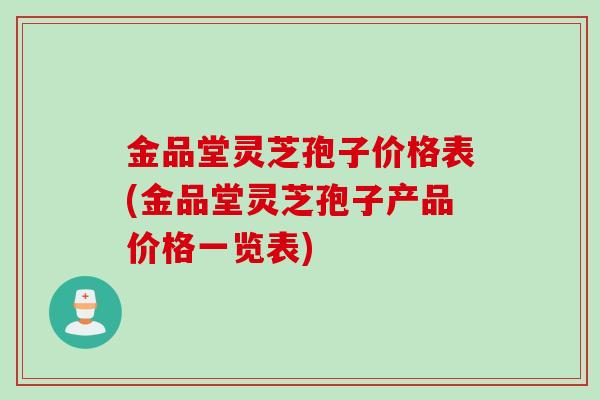 金品堂灵芝孢子价格表(金品堂灵芝孢子产品价格一览表)