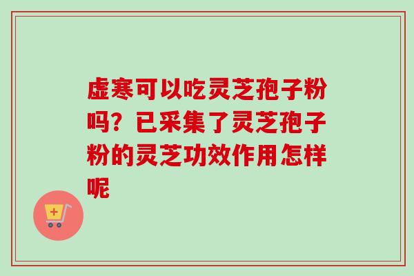 虚寒可以吃灵芝孢子粉吗？已采集了灵芝孢子粉的灵芝功效作用怎样呢