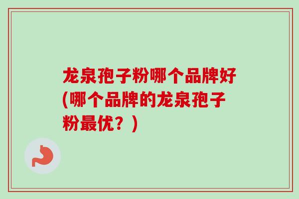 龙泉孢子粉哪个品牌好(哪个品牌的龙泉孢子粉最优？)