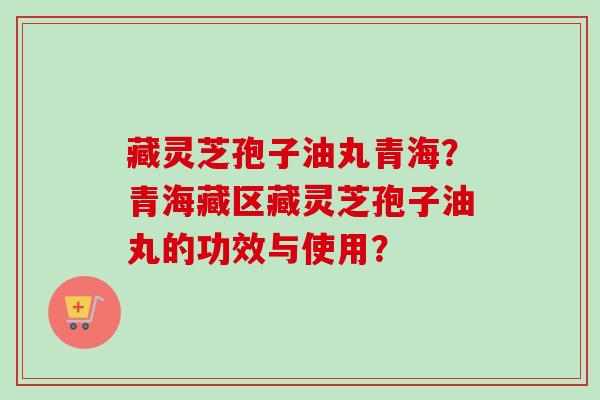 藏灵芝孢子油丸青海？青海藏区藏灵芝孢子油丸的功效与使用？