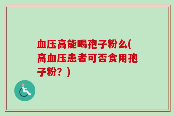 血压高能喝孢子粉么(高血压患者可否食用孢子粉？)