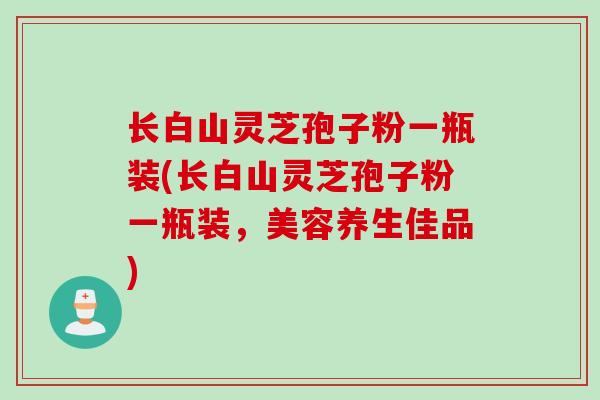 长白山灵芝孢子粉一瓶装(长白山灵芝孢子粉一瓶装，美容养生佳品)
