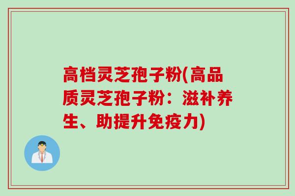 高档灵芝孢子粉(高品质灵芝孢子粉：滋补养生、助提升免疫力)