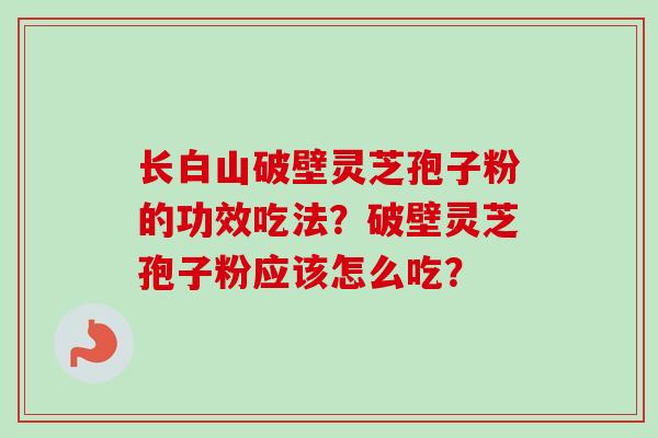 长白山破壁灵芝孢子粉的功效吃法？破壁灵芝孢子粉应该怎么吃？