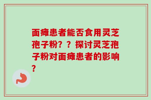 面瘫患者能否食用灵芝孢子粉？？探讨灵芝孢子粉对面瘫患者的影响？