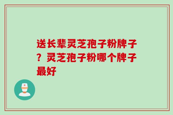 送长辈灵芝孢子粉牌子？灵芝孢子粉哪个牌子最好