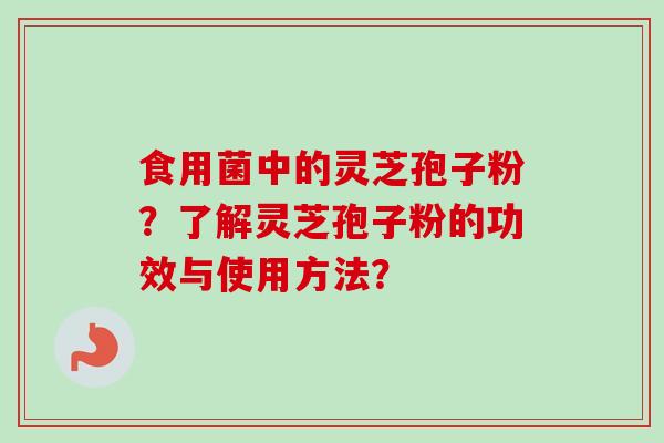 食用菌中的灵芝孢子粉？了解灵芝孢子粉的功效与使用方法？