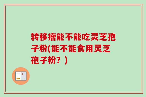 转移瘤能不能吃灵芝孢子粉(能不能食用灵芝孢子粉？)