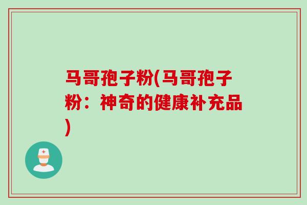 马哥孢子粉(马哥孢子粉：神奇的健康补充品)