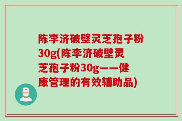 陈李济破壁灵芝孢子粉30g(陈李济破壁灵芝孢子粉30g——健康管理的有效辅助品)