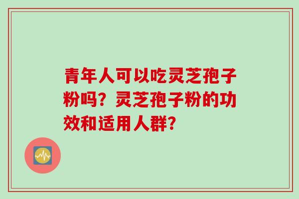 青年人可以吃灵芝孢子粉吗？灵芝孢子粉的功效和适用人群？