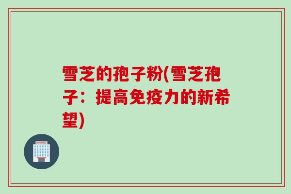 雪芝的孢子粉(雪芝孢子：提高免疫力的新希望)