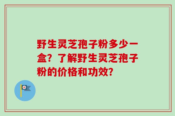 野生灵芝孢子粉多少一盒？了解野生灵芝孢子粉的价格和功效？