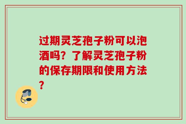过期灵芝孢子粉可以泡酒吗？了解灵芝孢子粉的保存期限和使用方法？