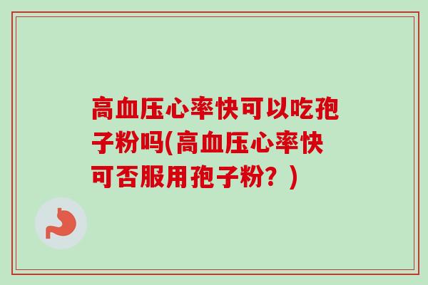 高血压心率快可以吃孢子粉吗(高血压心率快可否服用孢子粉？)