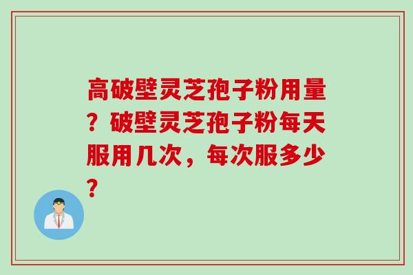 高破壁灵芝孢子粉用量?破壁灵芝孢子粉每天服用几次,每次服多少? 高破壁灵芝孢子粉用量?破壁灵芝孢子粉每天服用几次,每次服多少?