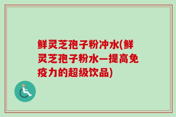 鲜灵芝孢子粉冲水(鲜灵芝孢子粉水―提高免疫力的超级饮品)