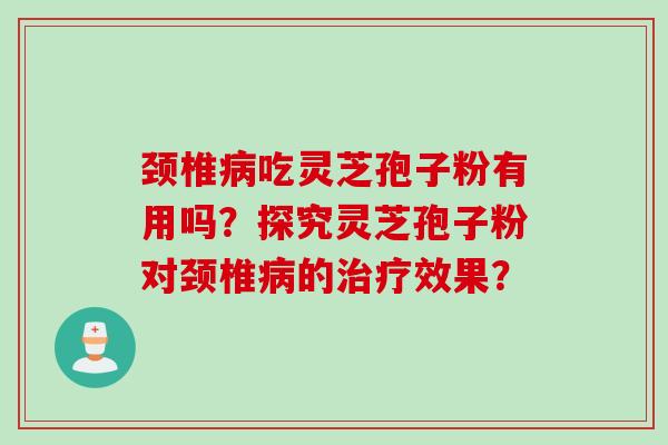 颈椎吃灵芝孢子粉有用吗?探究灵芝孢子粉对颈椎的效果? 颈椎吃灵芝孢子粉有用吗?探究灵芝孢子粉对颈椎的效果?